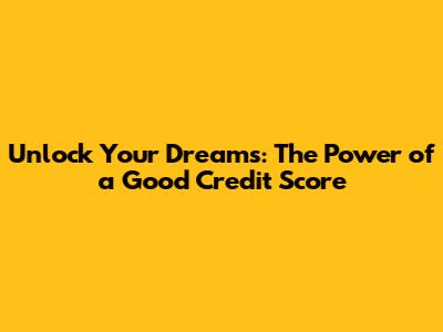 Unlock Your Dreams: The Power of a Good Credit Score