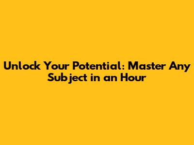 Unlock Your Potential: Master Any Subject in an Hour