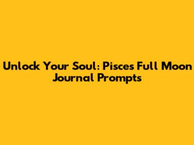 Unlock Your Soul: Pisces Full Moon Journal Prompts