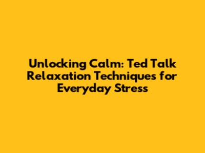 Unlocking Calm: Ted Talk Relaxation Techniques for Everyday Stress