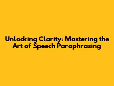 Unlocking Clarity: Mastering the Art of Speech Paraphrasing