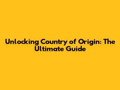 Unlocking Country of Origin: The Ultimate Guide