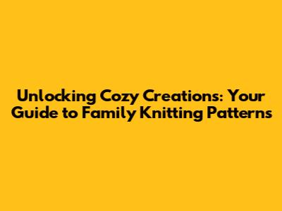 Unlocking Cozy Creations: Your Guide to Family Knitting Patterns