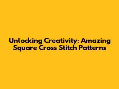 Unlocking Creativity: Amazing Square Cross Stitch Patterns