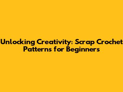 Unlocking Creativity: Scrap Crochet Patterns for Beginners