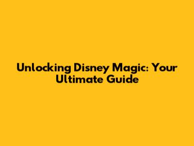 Unlocking Disney Magic: Your Ultimate Guide