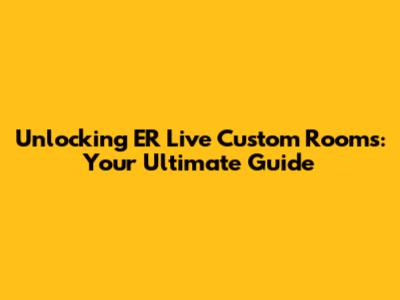 Unlocking ER Live Custom Rooms: Your Ultimate Guide