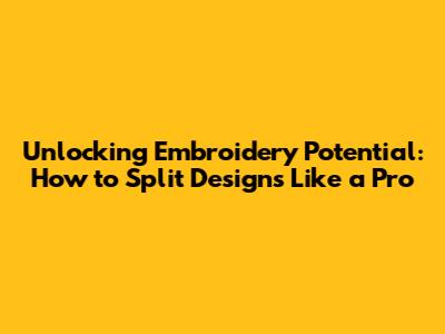 Unlocking Embroidery Potential: How to Split Designs Like a Pro