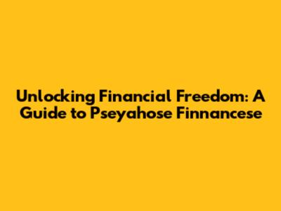 Unlocking Financial Freedom: A Guide to Pseyahose Finnancese