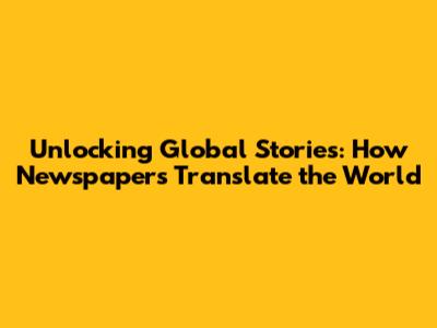 Unlocking Global Stories: How Newspapers Translate the World