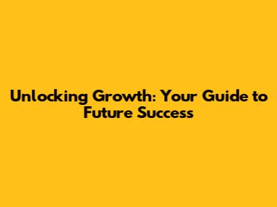 Unlocking Growth: Your Guide to Future Success