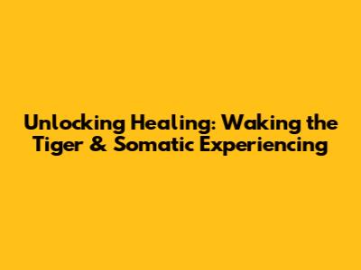 Unlocking Healing: Waking the Tiger & Somatic Experiencing
