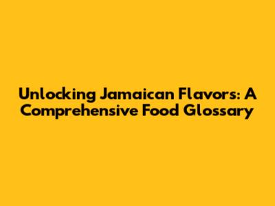Unlocking Jamaican Flavors: A Comprehensive Food Glossary