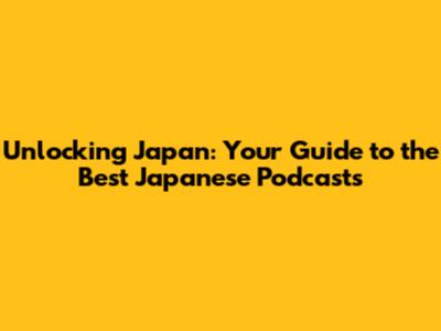 Unlocking Japan: Your Guide to the Best Japanese Podcasts