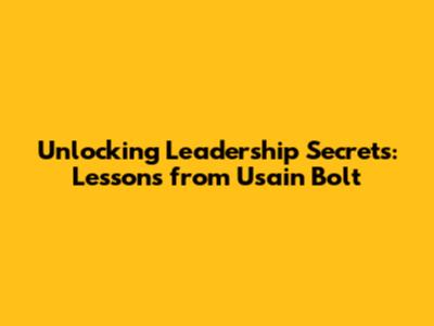Unlocking Leadership Secrets: Lessons from Usain Bolt