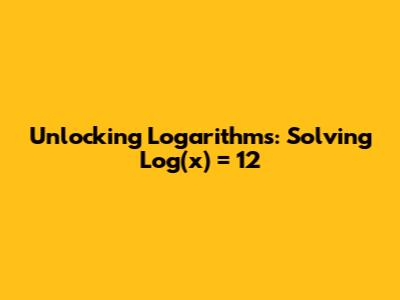 Unlocking Logarithms: Solving Log(x) = 12