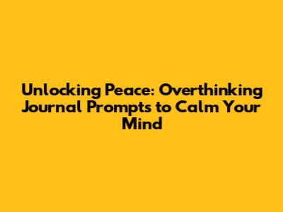 Unlocking Peace: Overthinking Journal Prompts to Calm Your Mind