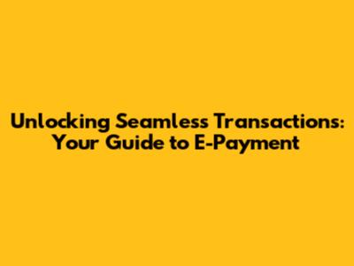 Unlocking Seamless Transactions: Your Guide to E-Payment