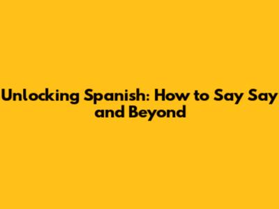 Unlocking Spanish: How to Say 'Say' and Beyond