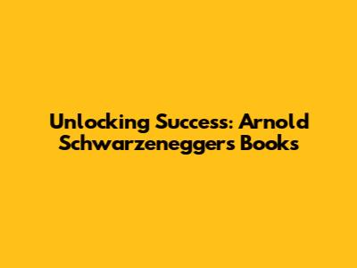 Unlocking Success: Arnold Schwarzenegger's Books