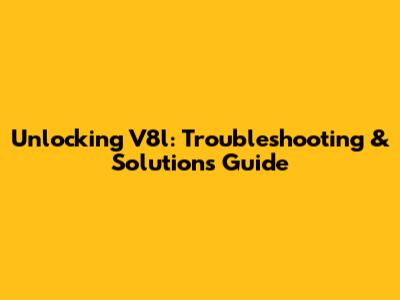 Unlocking V8l: Troubleshooting & Solutions Guide