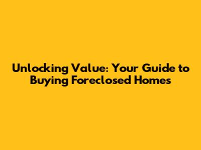 Unlocking Value: Your Guide to Buying Foreclosed Homes