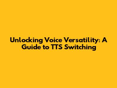Unlocking Voice Versatility: A Guide to TTS Switching