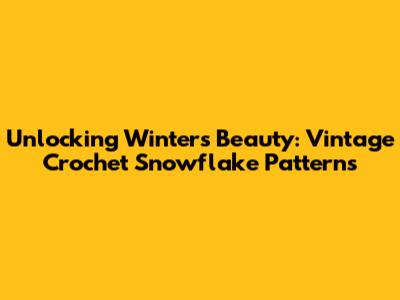 Unlocking Winter's Beauty: Vintage Crochet Snowflake Patterns