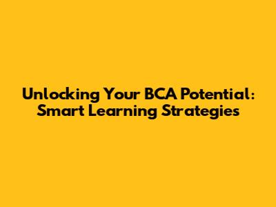 Unlocking Your BCA Potential: Smart Learning Strategies