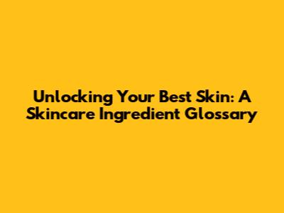 Unlocking Your Best Skin: A Skincare Ingredient Glossary