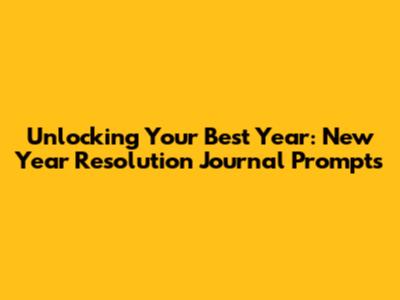 Unlocking Your Best Year: New Year Resolution Journal Prompts