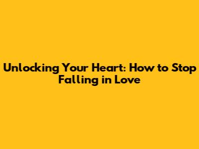 Unlocking Your Heart: How to Stop Falling in Love