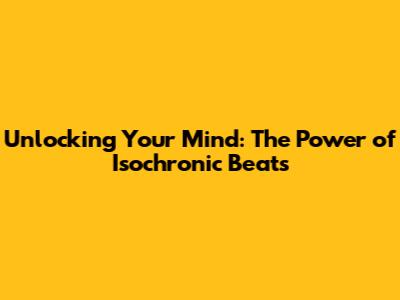 Unlocking Your Mind: The Power of Isochronic Beats