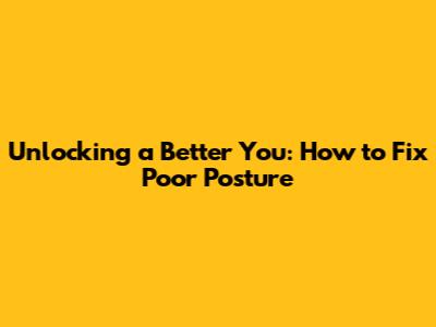 Unlocking a Better You: How to Fix Poor Posture