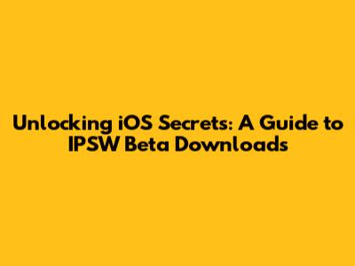 Unlocking iOS Secrets: A Guide to IPSW Beta Downloads