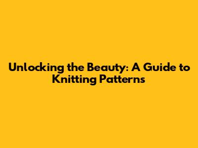 Unlocking the Beauty: A Guide to Knitting Patterns