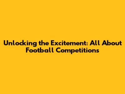 Unlocking the Excitement: All About Football Competitions