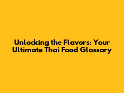 Unlocking the Flavors: Your Ultimate Thai Food Glossary