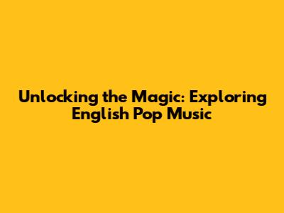 Unlocking the Magic: Exploring English Pop Music