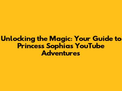 Unlocking the Magic: Your Guide to Princess Sophia's YouTube Adventures