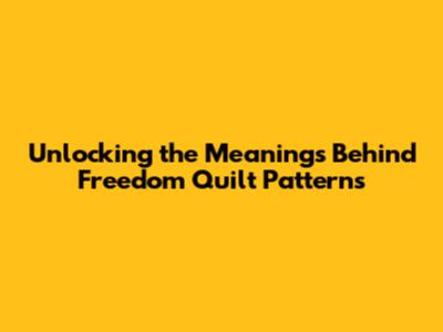 Unlocking the Meanings Behind Freedom Quilt Patterns