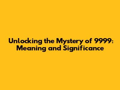 Unlocking the Mystery of 9999: Meaning and Significance