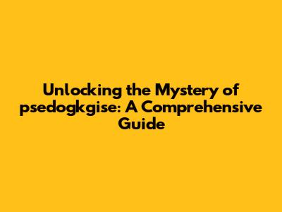 Unlocking the Mystery of psedogkgise: A Comprehensive Guide