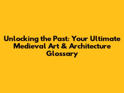 Unlocking the Past: Your Ultimate Medieval Art & Architecture Glossary