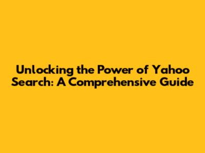 Unlocking the Power of Yahoo Search: A Comprehensive Guide