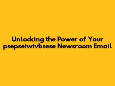 Unlocking the Power of Your psepseiwivbsese Newsroom Email