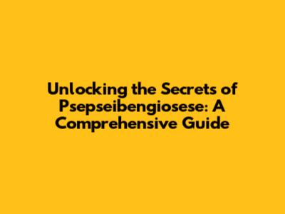 Unlocking the Secrets of Psepseibengiosese: A Comprehensive Guide