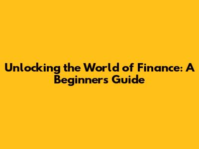Unlocking the World of Finance: A Beginner's Guide