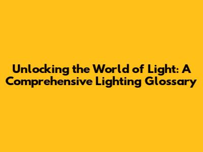 Unlocking the World of Light: A Comprehensive Lighting Glossary