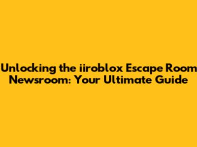 Unlocking the iiroblox Escape Room Newsroom: Your Ultimate Guide